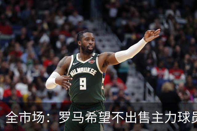 全市场：罗马希望不出售主力球员，通过出售外租球员完成资金回笼